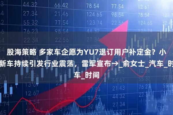 股海策略 多家车企愿为YU7退订用户补定金？小米新车持续引发行业震荡，雷军宣布→_俞女士_汽车_时间