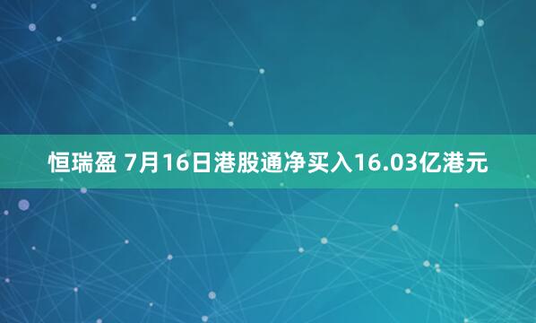 恒瑞盈 7月16日港股通净买入16.03亿港元