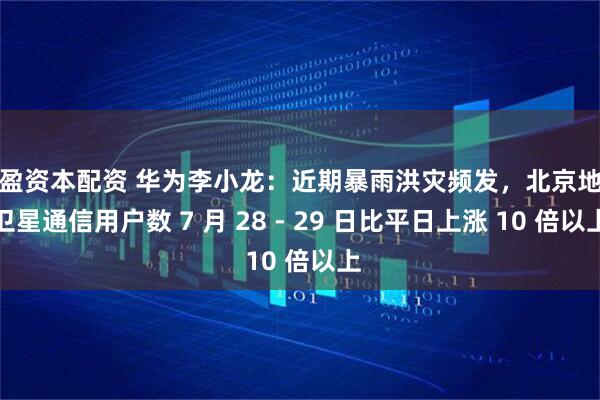 天盈资本配资 华为李小龙：近期暴雨洪灾频发，北京地区卫星通信用户数 7 月 28 - 29 日比平日上涨 10 倍以上
