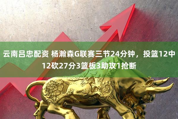 云南吕忠配资 杨瀚森G联赛三节24分钟，投篮12中12砍27分3篮板3助攻1抢断